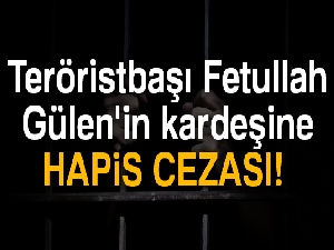 Teröristbaşı Fetullah Gülen'in kardeşine 10 yıl 6 ay hapis cezası