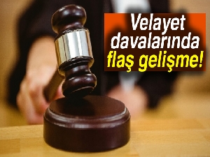 Velayet davalarında flaş gelişme