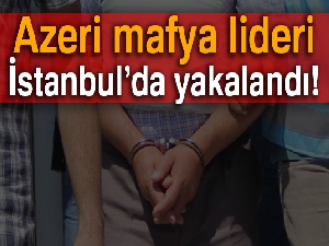 Azeri mafya lideri İstanbul'da yakalandı