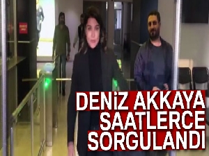 Deniz Akkaya saatlerce sorgulandı