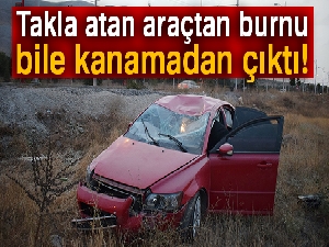 Takla atan araçtan burnu bile kanamadan çıktı!