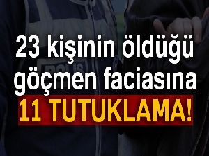 23 kişinin öldüğü göçmen faciasına 11 tutuklama