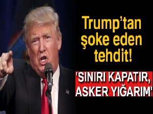 'Sınırı kapatır, asker yığarım'