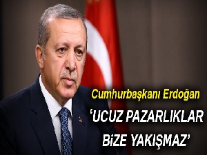 Cumhurbaşkanı Erdoğan: Ucuz pazarlıklar bize yakışmaz