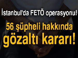 İstanbul'da FETÖ operasyonu! 56 şüpheli hakkında gözaltı kararı