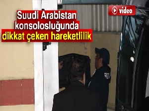 Suudi Arabistan konsolosluğunda dikkat çeken hareketlilik