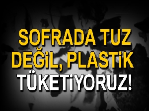 Sofrada tuz değil, plastik tüketiyoruz