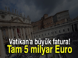 Vatikan'a büyük fatura! Tam 5 milyar Euro