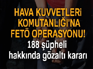 Hava Kuvvetleri Komutanlığı'na FETÖ operasyonu! 188 şüpheli hakkında gözaltı kararı