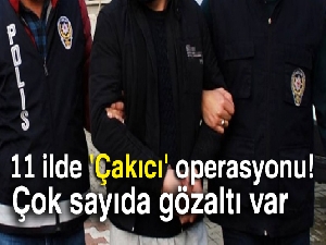 11 ilde 'Çakıcı' operasyonu!