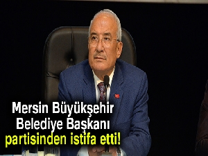Mersin Büyükşehir Belediye Başkanı partisinden istifa etti