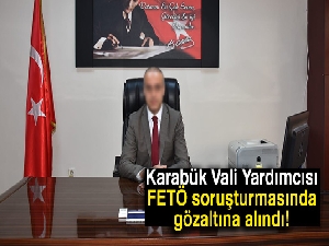 Karabük Vali Yardımcısı, FETÖ soruşturmasında gözaltına alındı