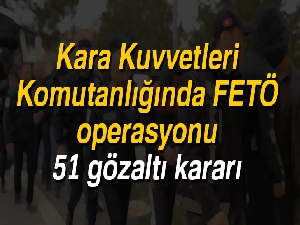 Kara Kuvvetleri Komutanlığında FETÖ operasyonu