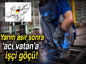 Yarım asır sonra ‘acı vatan'a işçi göçü