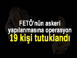 FETÖ'nün askeri yapılanmasına operasyon: 19 kişi tutuklandı