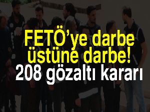 FETÖ'ye darbe üstüne darbe: 208 gözaltı kararı