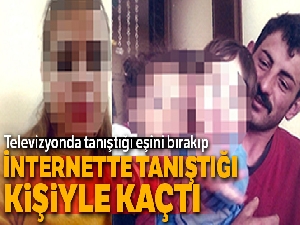 Televizyonda tanıştığı eşini bırakıp, internette tanıştığı kişiyle kaçtı