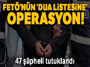 FETÖ'nün ‘dua listesinde' adı geçen 47 şüpheli tutuklandı
