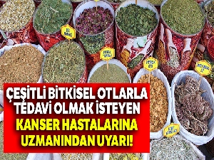 Çeşitli bitkisel otlarla tedavi olmak isteyen kanser hastalarına uzmanından uyarı