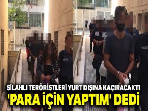 Silahlı teröristleri yurt dışına kaçıracaktı, 'Para için yaptım' dedi