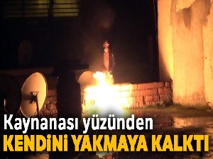 Kaynanası yüzünden kendini yakmaya kalktı