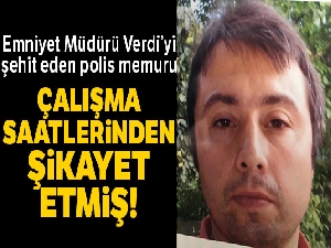 Emniyet Müdürü Verdi'yi şehit eden polis memuru 'çalışma saatleri'nden şikayet etmiş