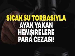 Sıcak su torbasıyla ayak yakan hemşirelere para cezası