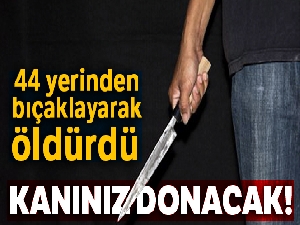 Kıskandığı sevgilisini 44 yerinden bıçaklayarak öldürdü