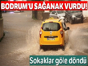 Bodrum'u sağanak vurdu, cadde ve sokaklar göle döndü