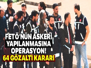 FETÖ'nün askeri yapılanmasına operasyon: 64 gözaltı kararı