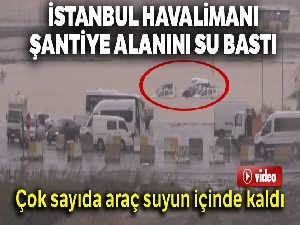 Yeni İstanbul Havalimanı şantiye alanını su bastı! Çok sayıda araç da suyun içinde kaldı