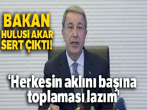 Bakan Hulusi Akar: 'Herkesin aklını başına toplaması lazım'