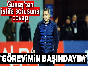 Güneş: 'Ben görevimin başındayım'