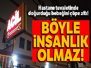 Hastane tuvaletinde doğurduğu bebeğini çöpe attı
