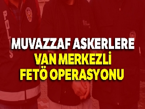 Muvazzaf askerlere Van merkezli FETÖ operasyonu