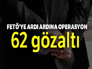 FETÖ'ye ardı ardına operasyon: Gözaltı sayısı 62 oldu