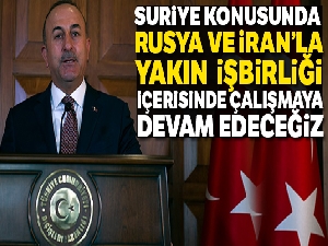 Dışişleri Bakanı Çavuşoğlu: 'Suriye konusunda Rusya ve İran'la yakın işbirliği içinde çalışmaya devam edeceğiz'