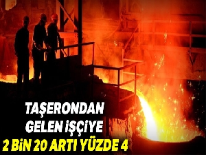 Taşerondan gelen işçiye 2 bin 20 artı yüzde 4