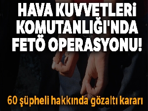 Hava Kuvvetleri Komutanlığı'nda FETÖ operasyonu! 60 şüpheli hakkında gözaltı kararı