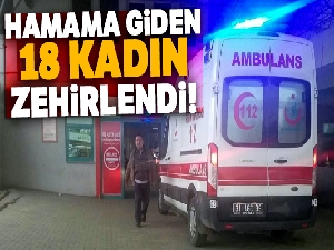 Hamama giden 18 kadın zehirlenme şüphesiyle hastanelik oldu