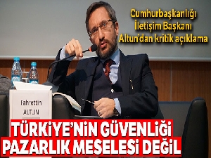 Cumhurbaşkanlığı İletişim Başkanı Altun: 'Türkiye'nin güvenliği pazarlık meselesi değildir'