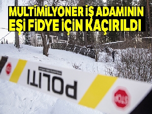 Multimilyoner iş adamının eşi fidye için kaçırıldı