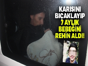 Karısını bıçaklayıp 7 aylık bebeğini rehin aldı