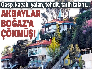 Gasp, kaçak, yalan, tehdit, tarih talanı Akbaylar Boğaz'a çökmüş!