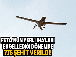 FETÖ'nün yerli İHA'ları engellediği dönemde 776 şehit verildi