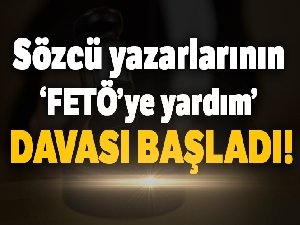 Sözcü yazarlarının ‘FETÖ'ye yardım' davası başladı