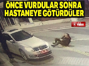 Önce böyle vurdular, sonra arabaya alıp hastaneye götürdüler