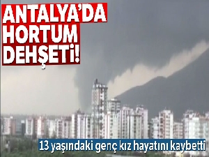 Antalya'da hortum dehşeti! 13 yaşındaki genç kız hayatını kaybetti