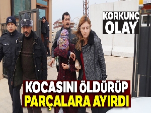 Kocasını öldürüp parçalara ayıran kadın adliyeye sevk edildi