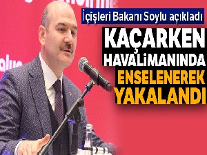 İçişleri Bakanı Soylu açıkladı: Havalimanında enselenerek yakalandı